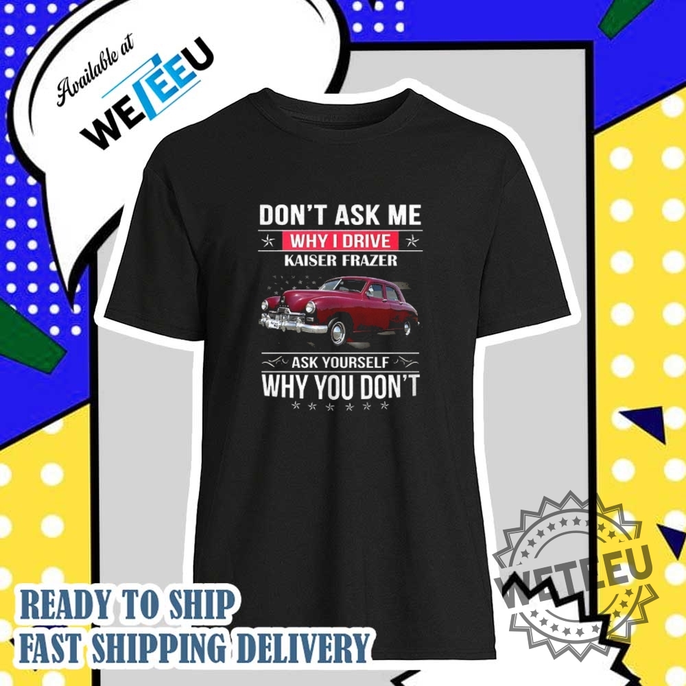 Dont Ask Me Why I Drive Kaiser Frazer Ask Yourself Why You Dont Shirt