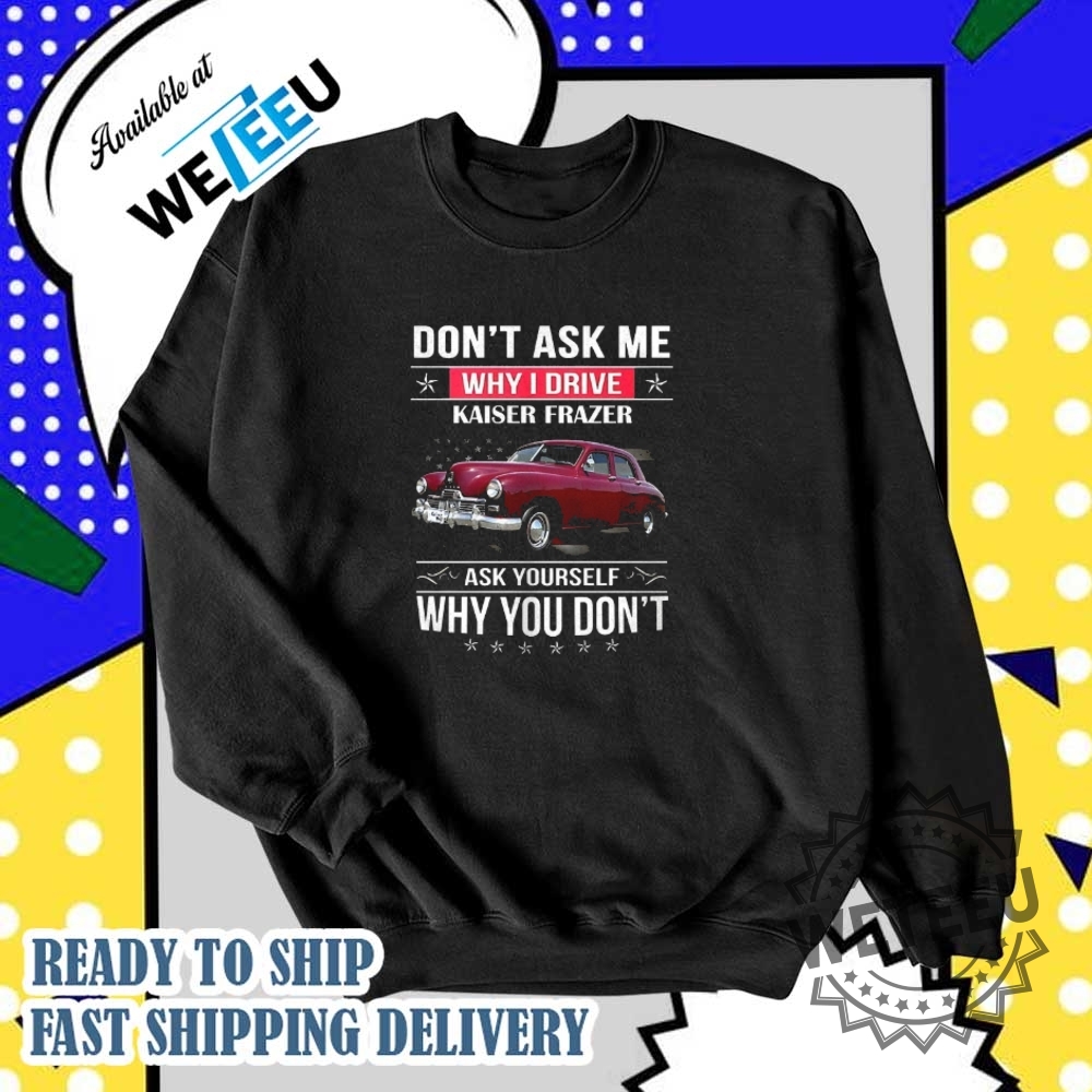 Dont Ask Me Why I Drive Kaiser Frazer Ask Yourself Why You Dont Shirt 5 Don’t ask me why I drive Kaiser Frazer ask yourself why you don’t shirt