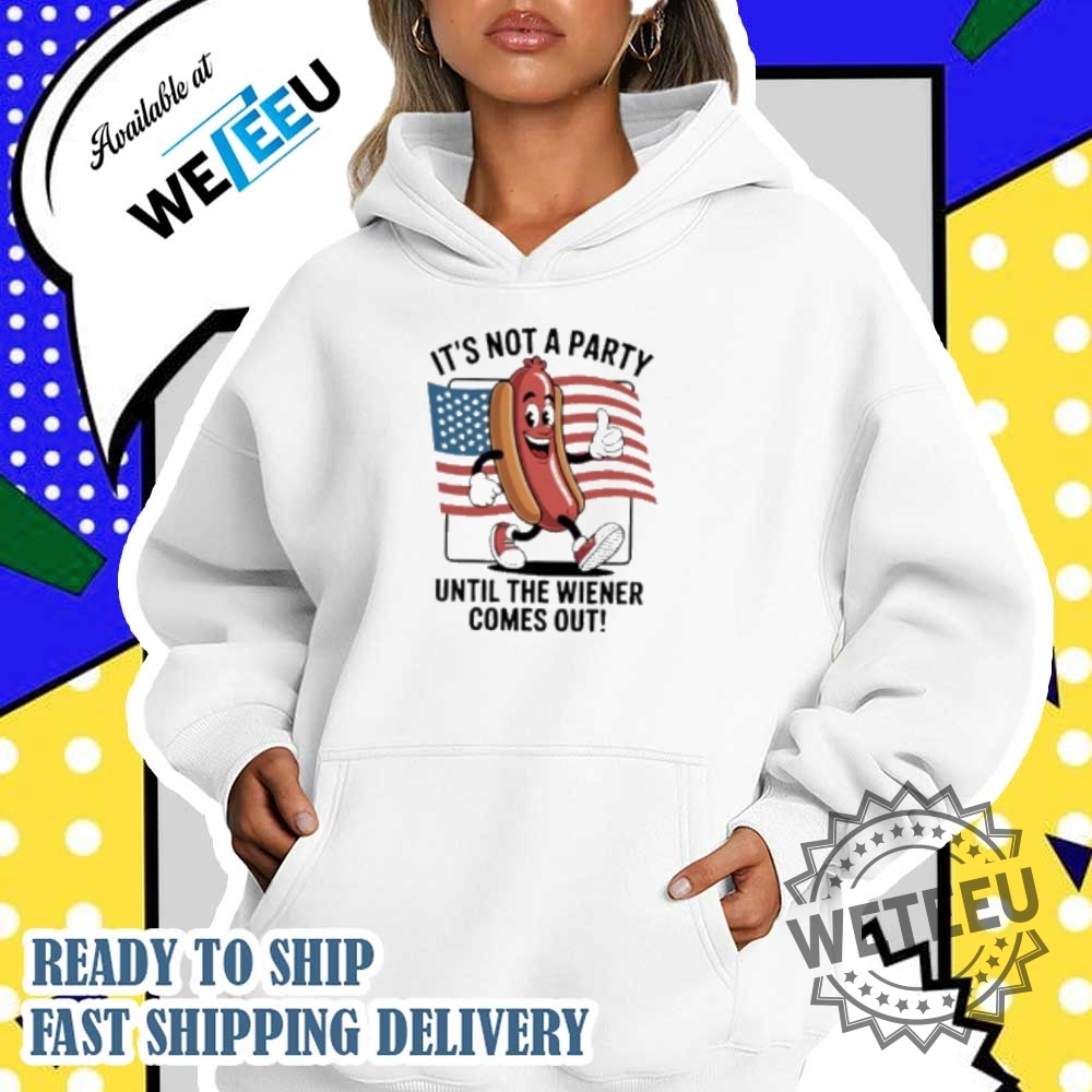 Its Not A Party Until The Wiener Comes Out 4Th Of July Tshirts 4 It’s not a party until the wiener comes out 4th of July t-shirts