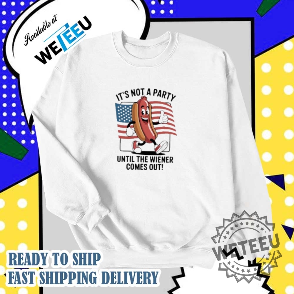 Its Not A Party Until The Wiener Comes Out 4Th Of July Tshirts 5 It’s not a party until the wiener comes out 4th of July t-shirts