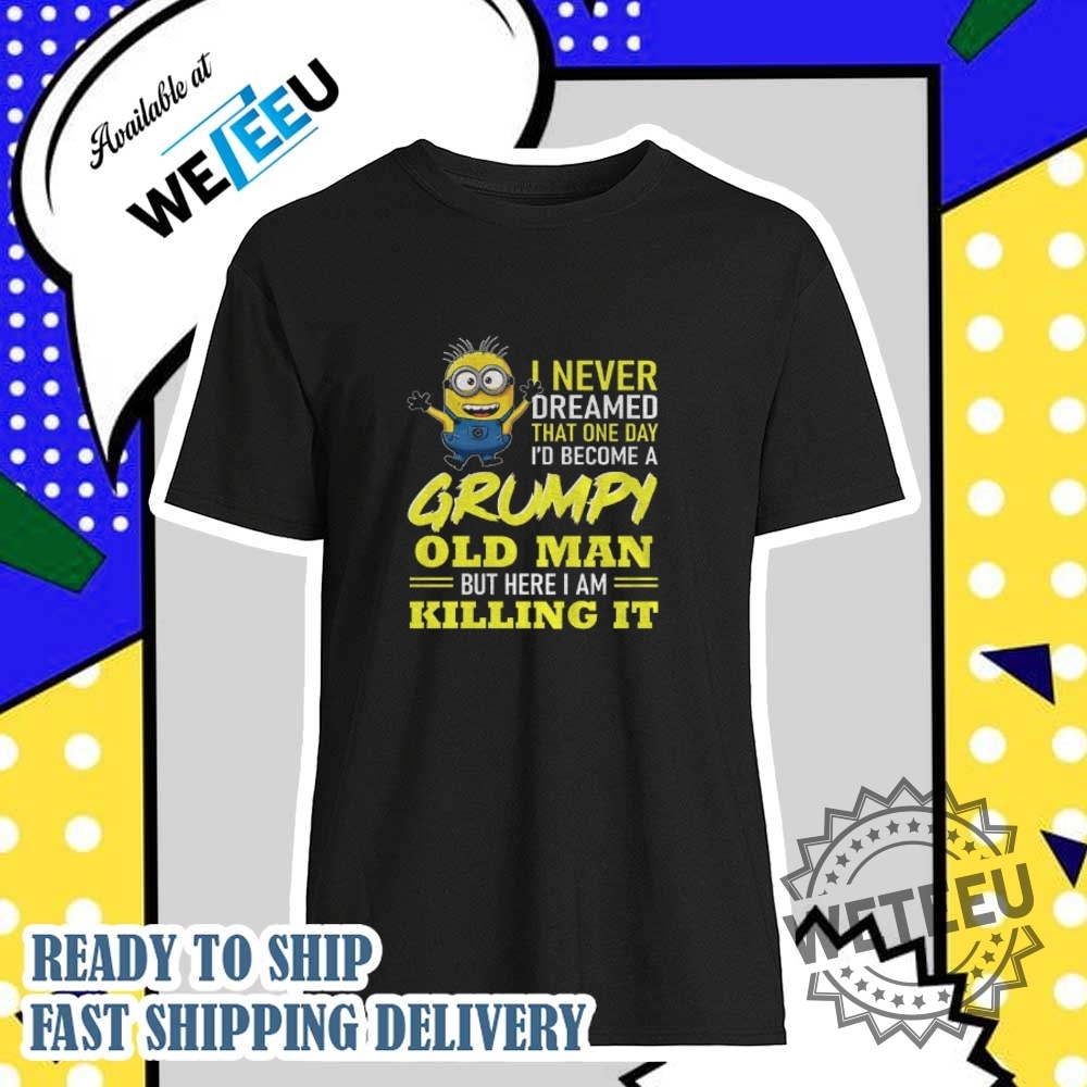 Minion I Never Dreamed That One Day Id Become A Grumpy Old Man But Here I Am Killing It Shirt