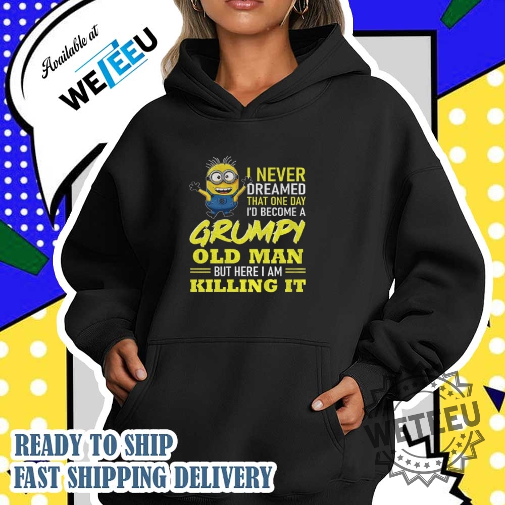 Minion I Never Dreamed That One Day Id Become A Grumpy Old Man But Here I Am Killing It Shirt 5 Minion I never dreamed that one day i’d become a grumpy old man but here I am killing it shirt