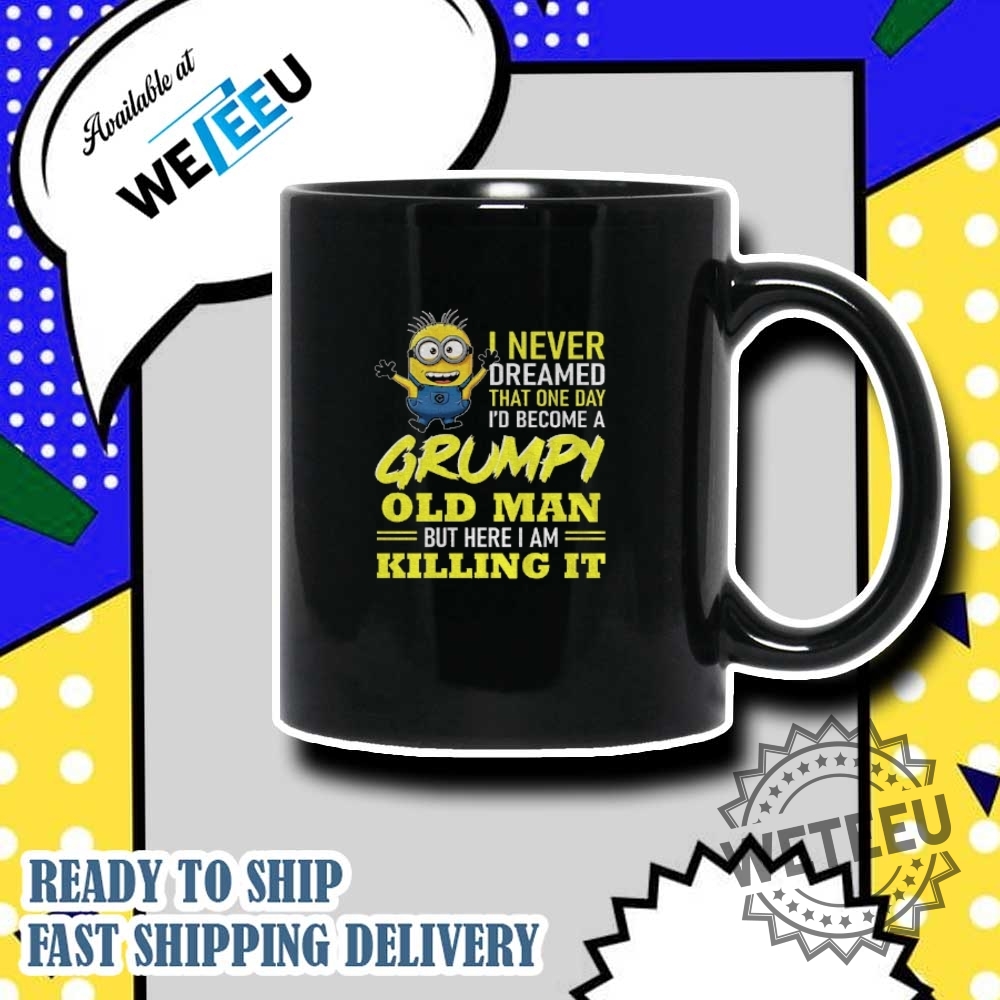 Minion I Never Dreamed That One Day Id Become A Grumpy Old Man But Here I Am Killing It Shirt 7 Minion I never dreamed that one day i’d become a grumpy old man but here I am killing it shirt