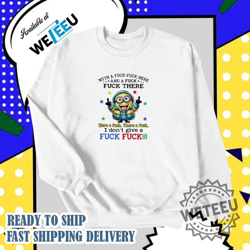 Minion With A Fuck Fuck Here And There I Dont Give A Fuck Shirt 6 Minion with a fuck fuck here and there I don’t give a fuck shirt