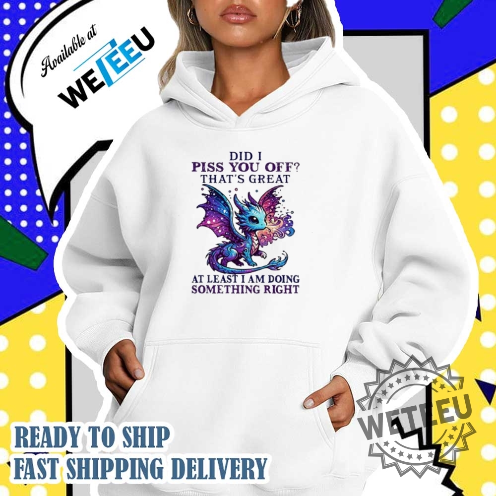 Dragon Did I Piss You Off Thats Great At Least I Am Doing Something Right Shirt 5 Dragon did I piss you off that’s great at least I am doing something right shirt