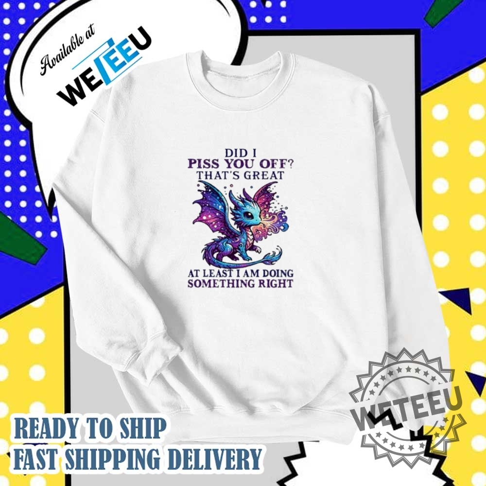 Dragon Did I Piss You Off Thats Great At Least I Am Doing Something Right Shirt 6 Dragon did I piss you off that’s great at least I am doing something right shirt