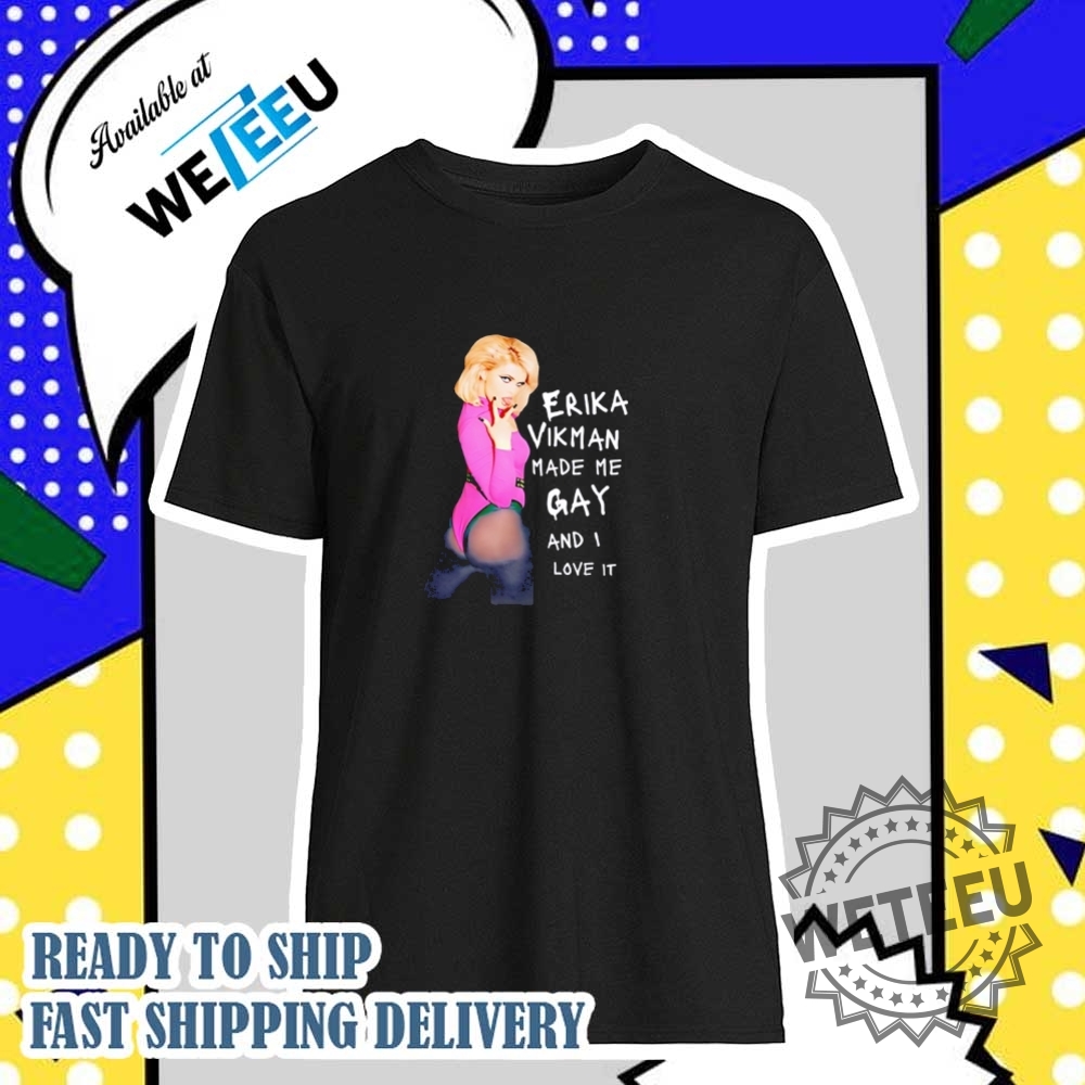 Erika Vikman Made Me Gay And I Love It Shirt