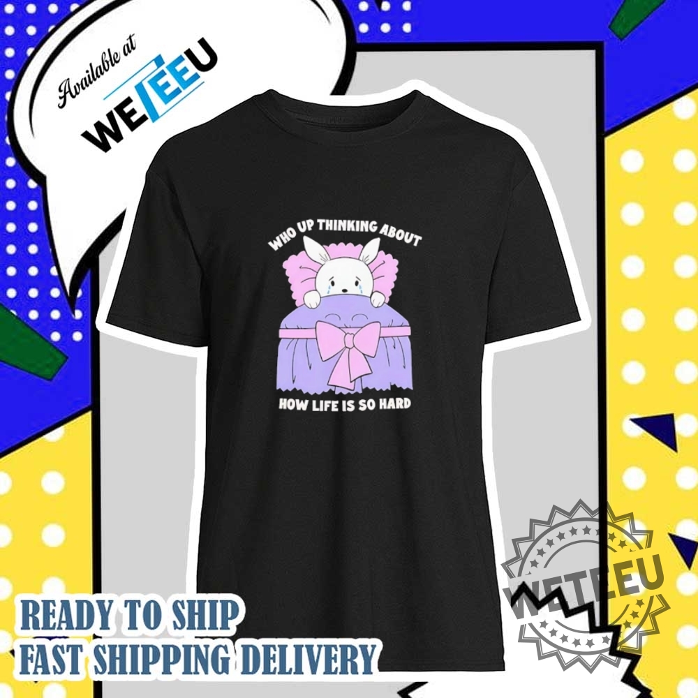 Who Up Thinking About How Life Is So Hard Shirt