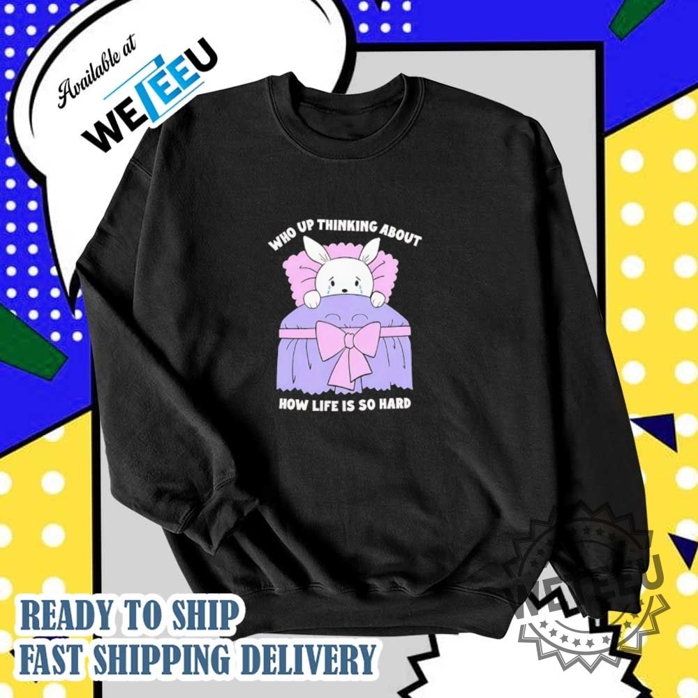 Who Up Thinking About How Life Is So Hard Shirt 6 Who up thinking about how life is so hard shirt