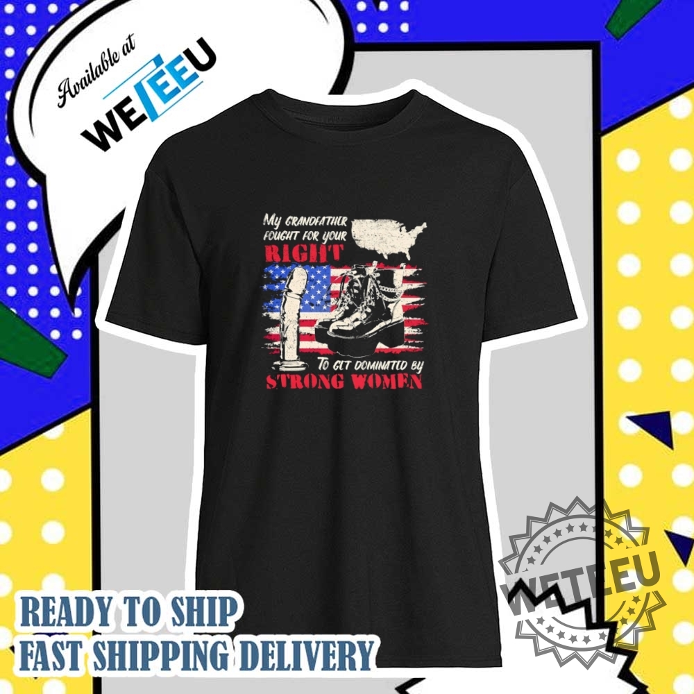 My Grandfather Fought For Your Right To Get Dominated By Strong Women Shirt