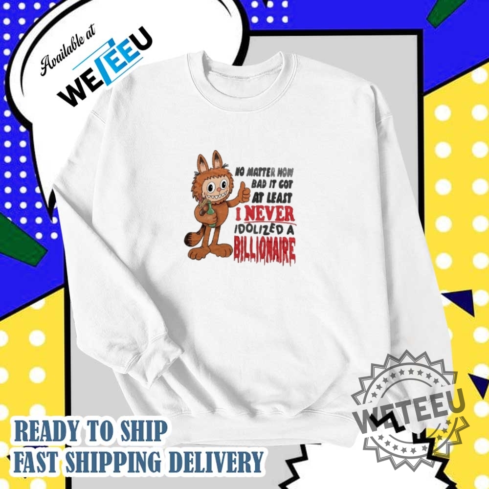 No Matter How Bad It Got At Least I Never Idolized A Billionaire Shirt 6 No matter how bad it got at least I never idolized a billionaire shirt