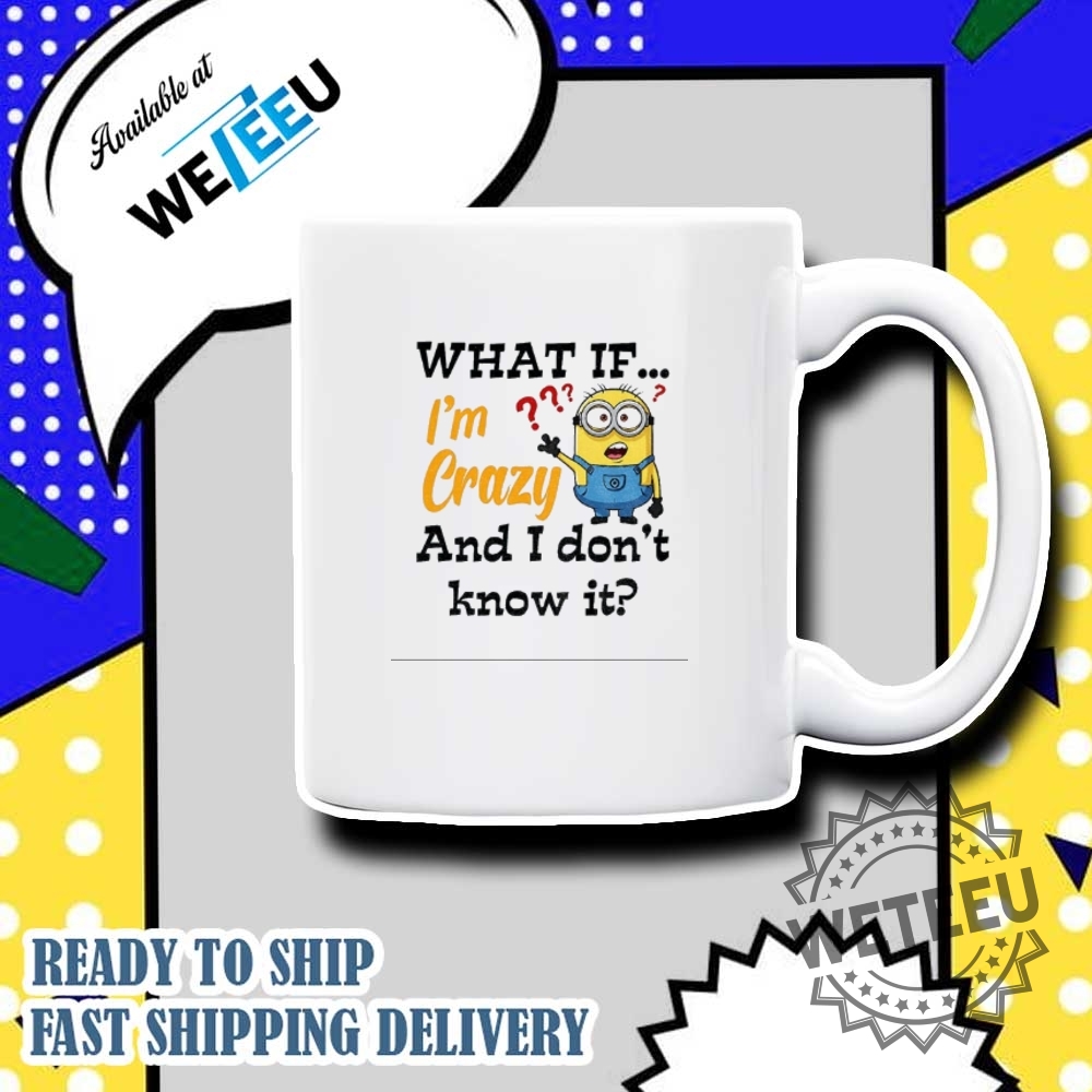 Minion What If Im Crazy And I Dont Know It Shirt 7 Minion what if I’m crazy and I don’t know it shirt