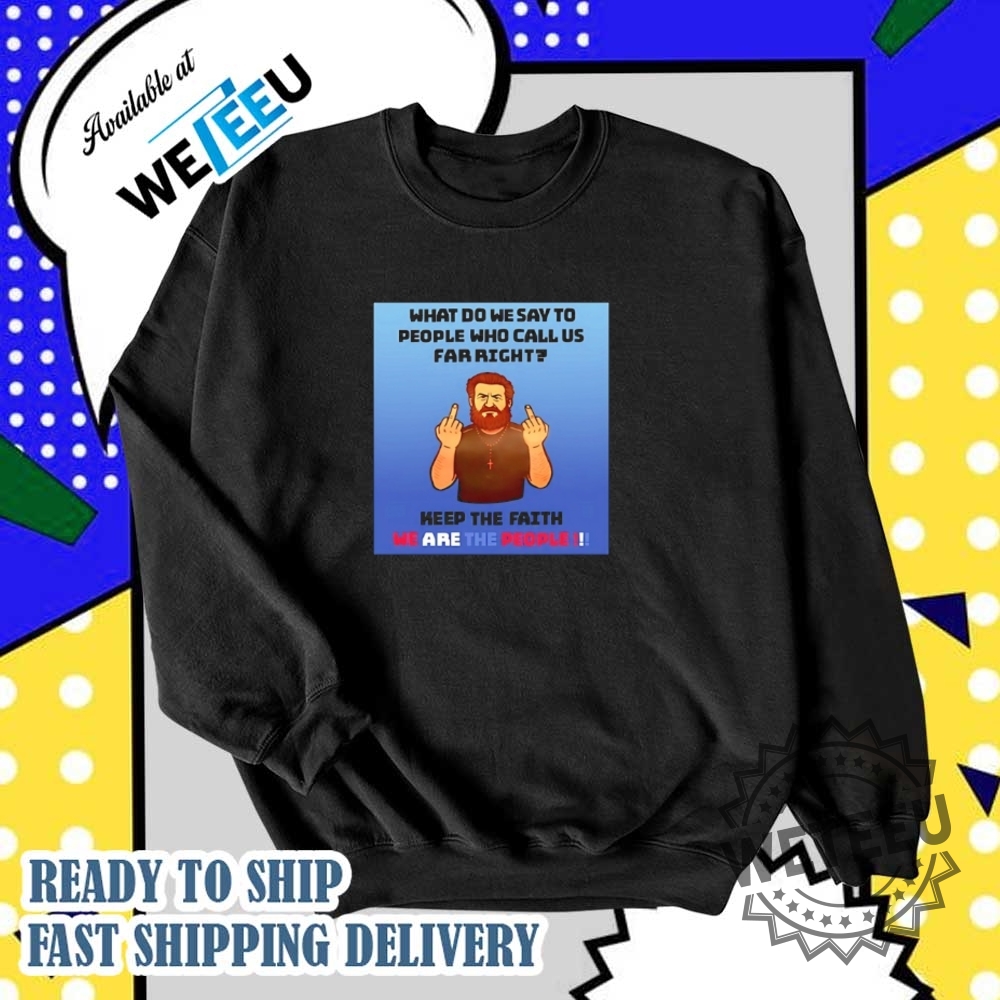 What Do We Say To People Who Call Us Far Right Shirt 6 What do we say to people who call us far right shirt