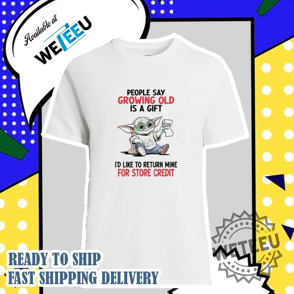 Baby Yoda People Say Growing Old Is A Gift Id Like To Return Mine For Credit Shirt