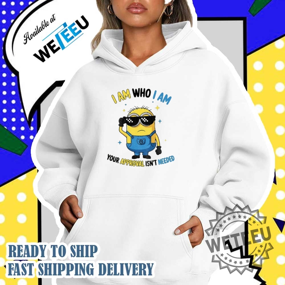 Minion I Am Who I Am Your Approval Isnt Needed Shirt 5 Minion I am who I am your approval isn’t needed shirt