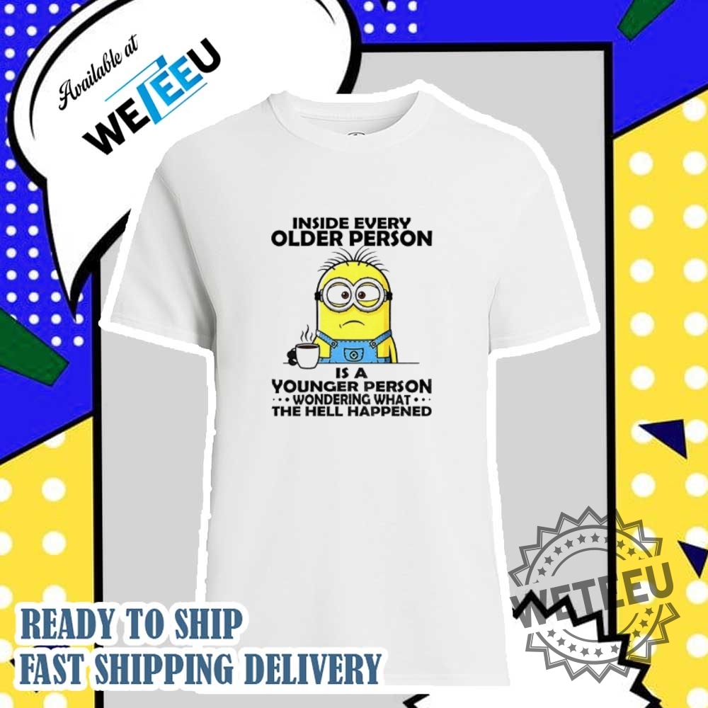 Minion Inside Every Older Person Is A Younger Person Wondering What The Hell Happened Shirt