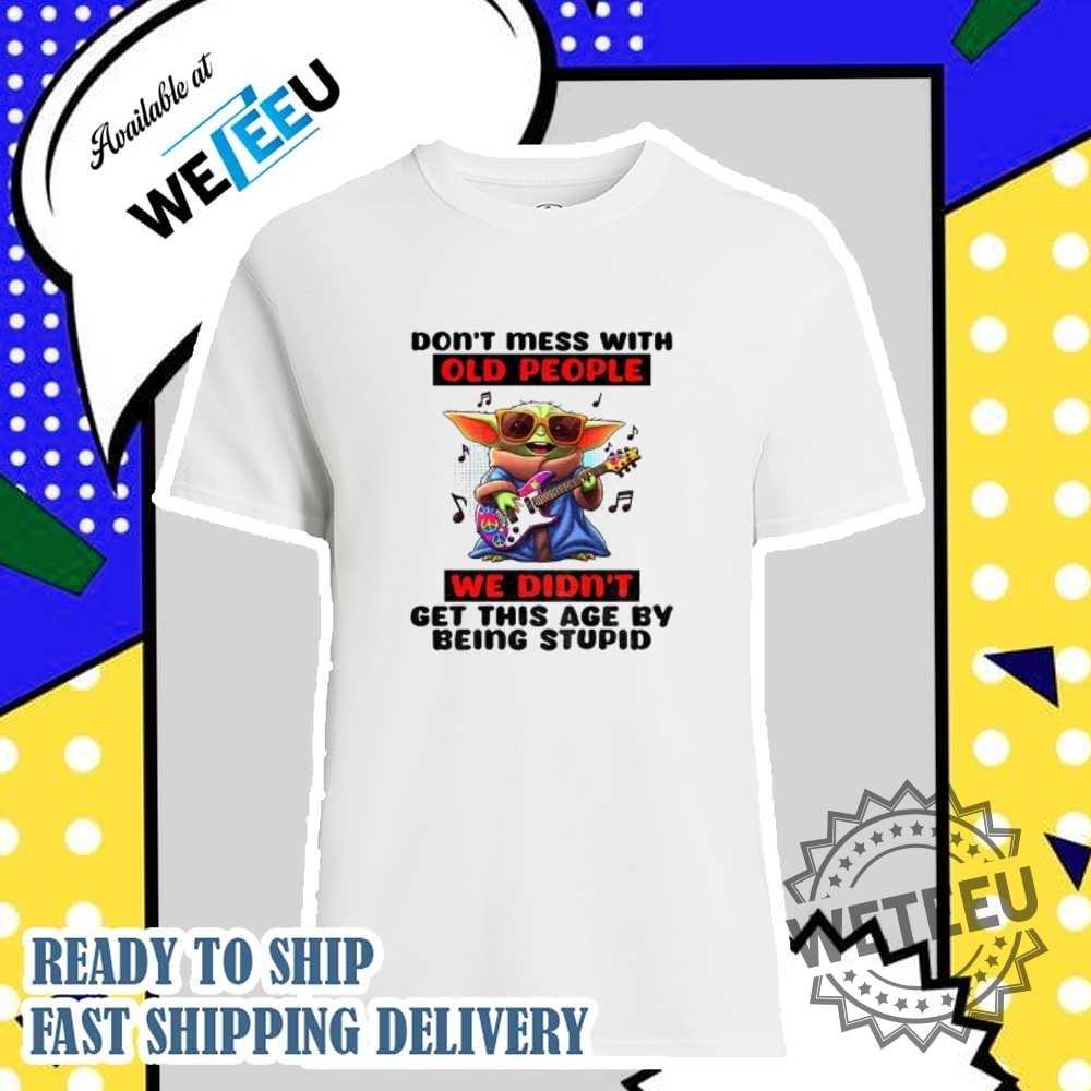 Baby Yoda Dont Mess With Old People We Didnt Get This Age By Being Stupid Shirt