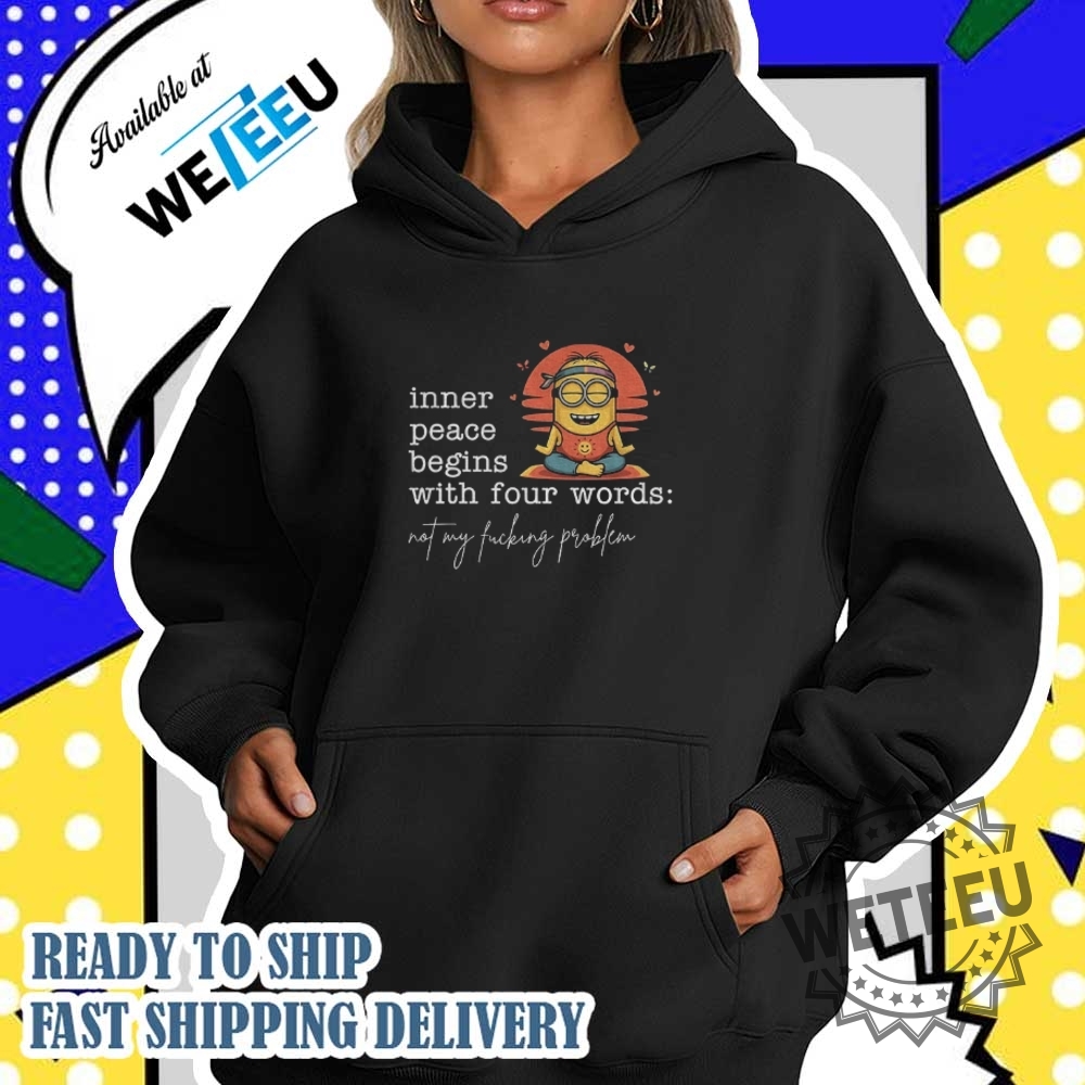Minion Inner Peace Begins With Four Words Not My Fucking Problem Shirt 5 Minion inner peace begins with four words not my fucking problem shirt